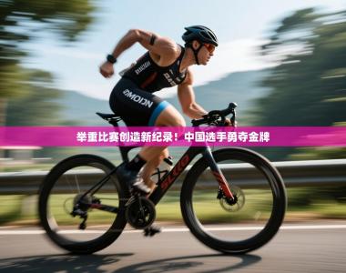 举重比赛创造新纪录！中国选手勇夺金牌