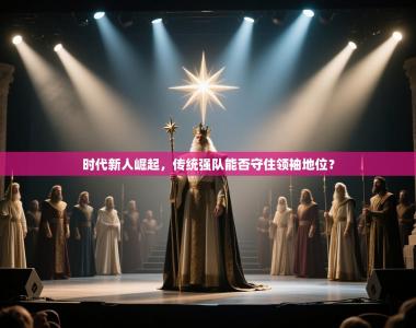 时代新人崛起，传统强队能否守住领袖地位？