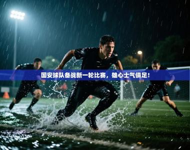 国安球队备战新一轮比赛，雄心士气俱足！