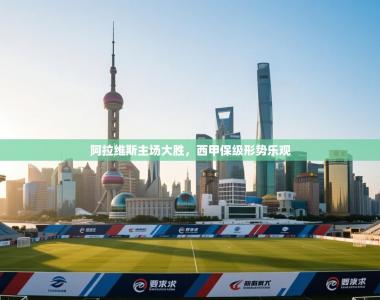 阿拉维斯主场大胜，西甲保级形势乐观