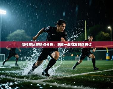 欧预赛比赛热点分析：决胜一战引发球迷热议