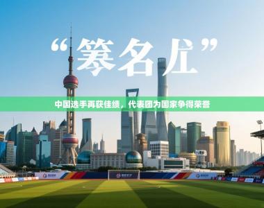 中国选手再获佳绩，代表团为国家争得荣誉