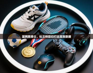 篮网胜骑士，杜兰特回归打出高效数据