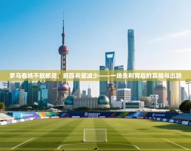 罗马客场不敌都灵，前四希望减少——一场失利背后的真相与出路