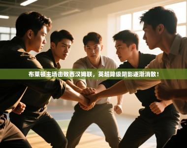 布莱顿主场击败西汉姆联，英超降级阴影逐渐消散！