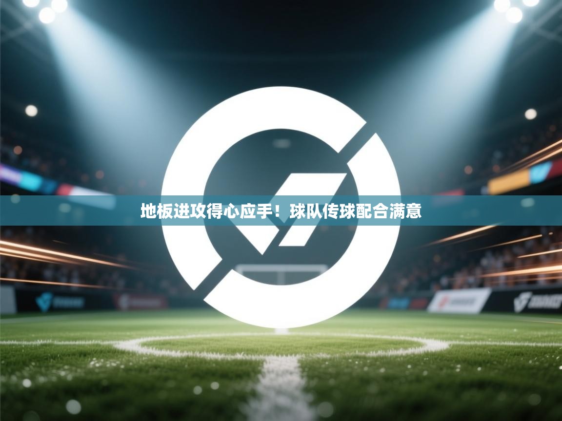 地板进攻得心应手！球队传球配合满意  第1张