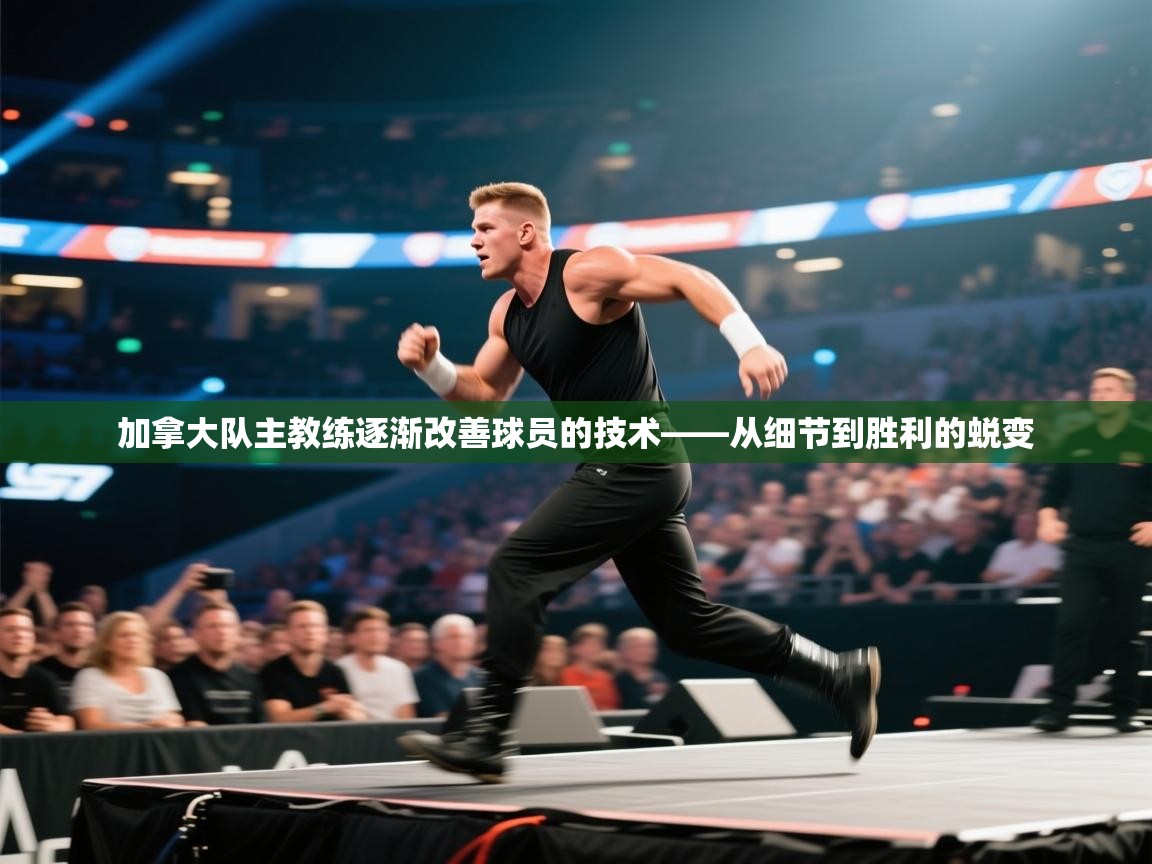 加拿大队主教练逐渐改善球员的技术——从细节到胜利的蜕变  第1张