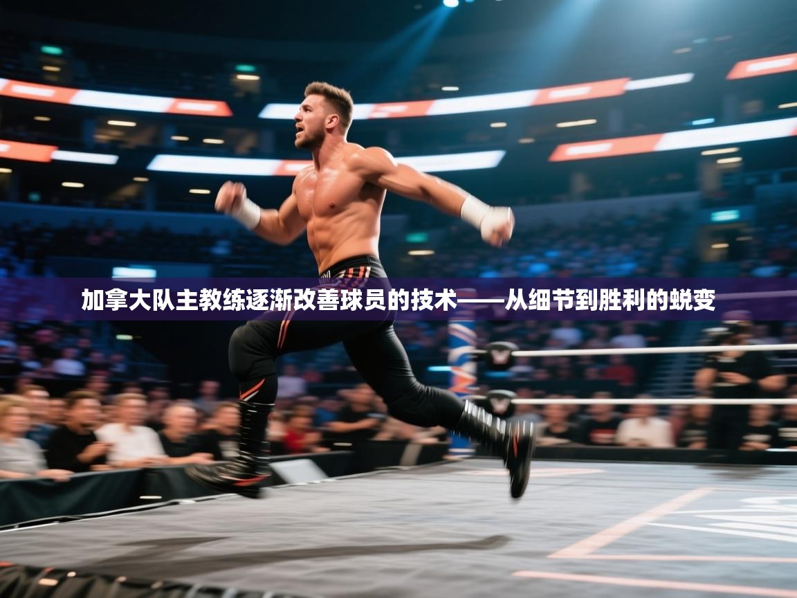 加拿大队主教练逐渐改善球员的技术——从细节到胜利的蜕变  第2张