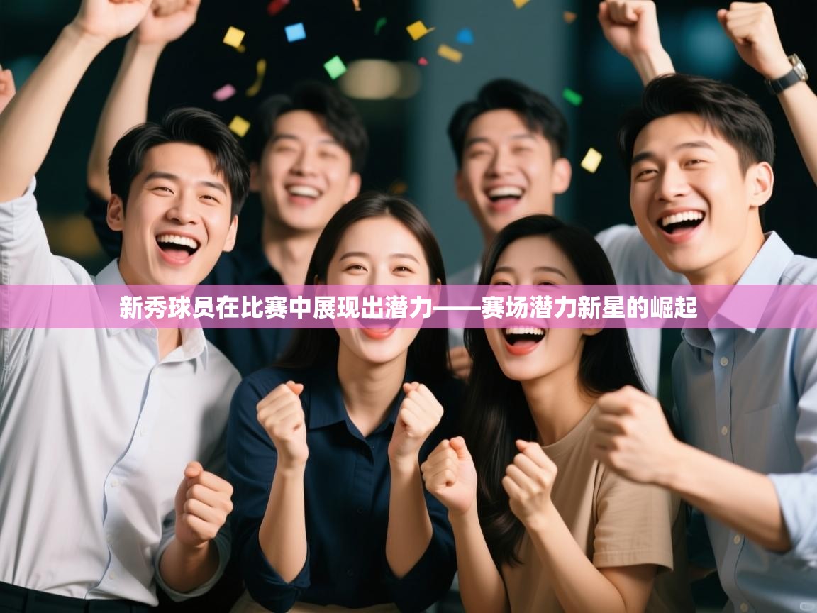新秀球员在比赛中展现出潜力——赛场潜力新星的崛起  第1张