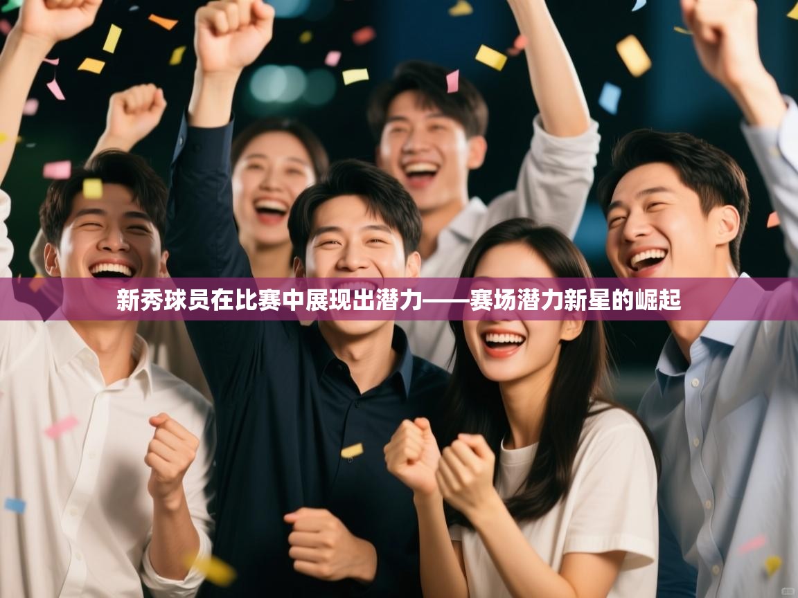 新秀球员在比赛中展现出潜力——赛场潜力新星的崛起  第2张